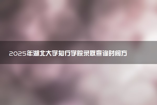 2025年湖北大学知行学院录取查询时间方式网址及转专业条件要求 录取结果什么时候出来