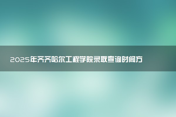 2025年齐齐哈尔工程学院录取查询时间方式网址及转专业条件要求 录取结果什么时候出来