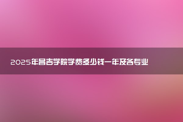 2025年昌吉学院学费多少钱一年及各专业收费标准一览表