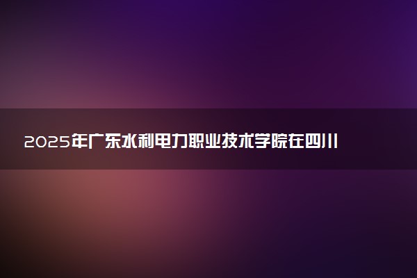 2025年广东水利电力职业技术学院在四川招生代码：4457 专业代码及报考指南