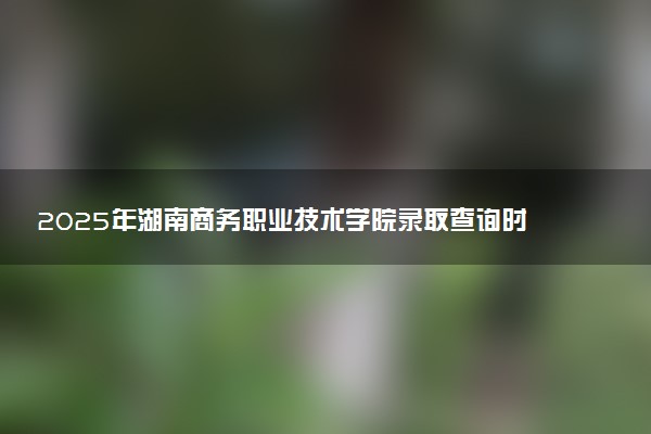 2025年湖南商务职业技术学院录取查询时间方式网址及奖学金设置 录取结果一般什么时候公布
