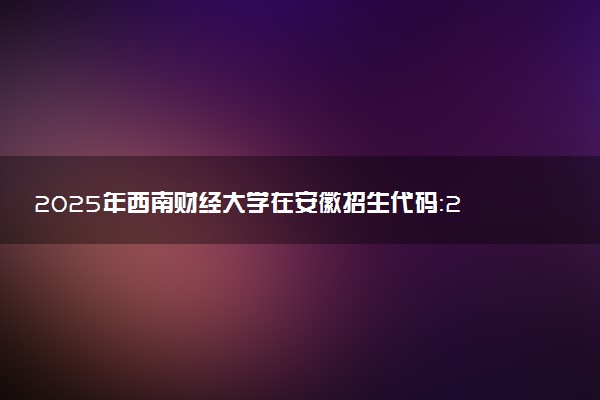 2025年西南财经大学在安徽招生代码：2730 专业代码及报考指南