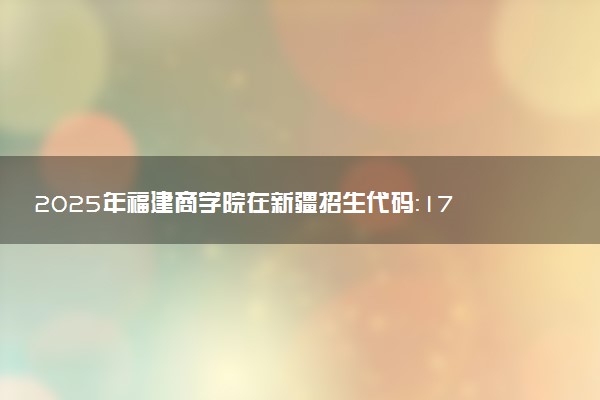 2025年福建商学院在新疆招生代码：1737 专业代码及报考指南