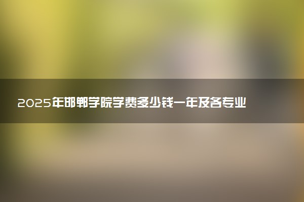 2025年邯郸学院学费多少钱一年及各专业收费标准一览表