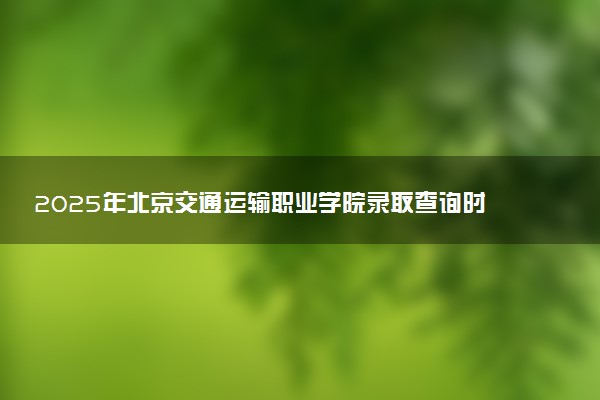 2025年北京交通运输职业学院录取查询时间方式网址及奖学金设置 录取结果一般什么时候公布
