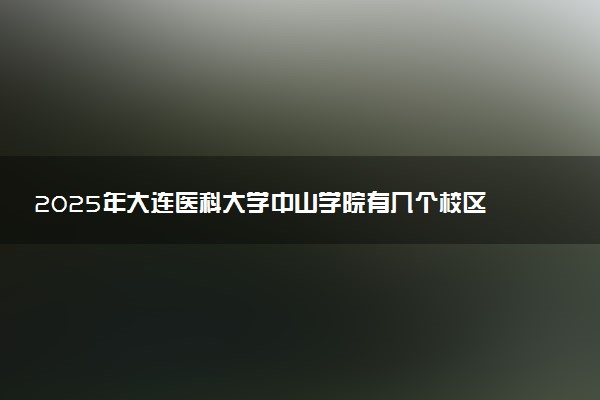 2025年大连医科大学中山学院有几个校区及校区地址公交站点周边环境 新生在哪个校区