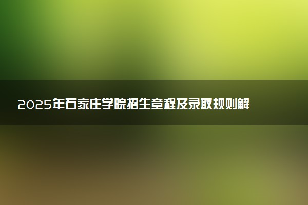2025年石家庄学院招生章程及录取规则解读