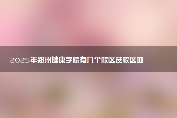 2025年郑州健康学院有几个校区及校区地址公交站点周边环境 新生在哪个校区