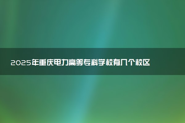 2025年重庆电力高等专科学校有几个校区及校区地址公交站点周边环境 新生在哪个校区