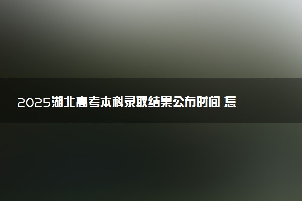 2025湖北高考本科录取结果公布时间 怎么知道被录取
