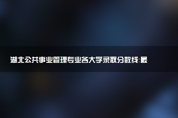 湖北公共事业管理专业各大学录取分数线：最低488分能上 开设院校及位次