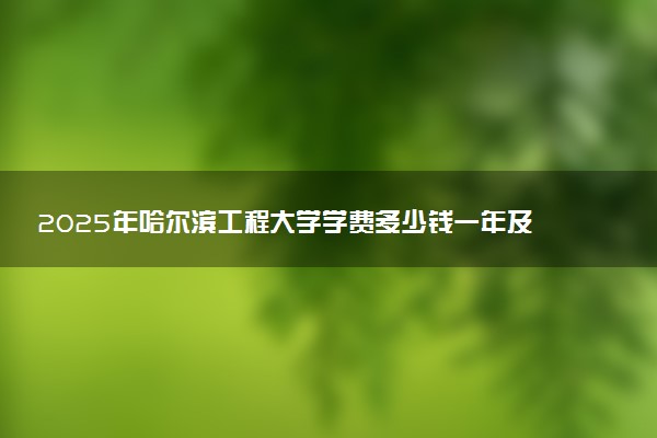 2025年哈尔滨工程大学学费多少钱一年及各专业收费标准一览表