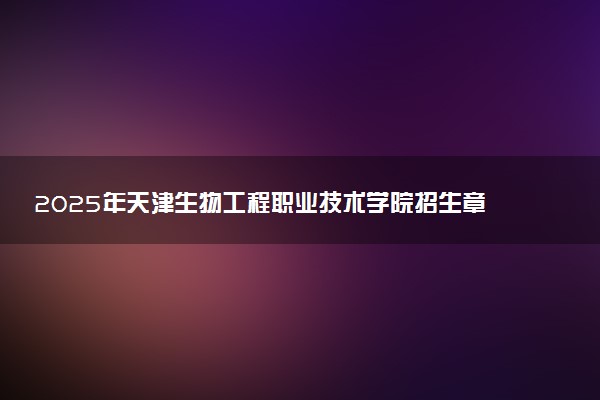 2025年天津生物工程职业技术学院招生章程及录取规则解读