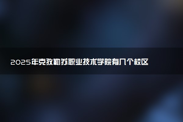 2025年克孜勒苏职业技术学院有几个校区及校区地址公交站点周边环境 新生在哪个校区