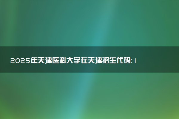 2025年天津医科大学在天津招生代码：1247 专业代码及报考指南
