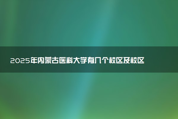 2025年内蒙古医科大学有几个校区及校区地址公交站点周边环境 新生在哪个校区
