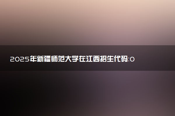 2025年新疆师范大学在江西招生代码：0981 专业代码及报考指南