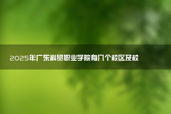 2025年广东科贸职业学院有几个校区及校区地址公交站点周边环境 新生在哪个校区