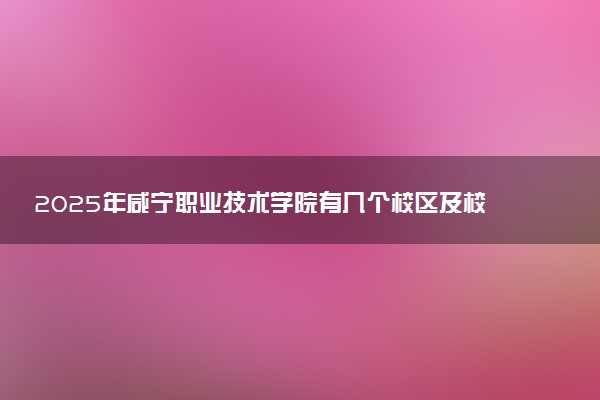 2025年咸宁职业技术学院有几个校区及校区地址公交站点周边环境 新生在哪个校区