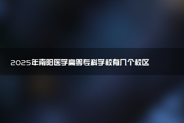 2025年南阳医学高等专科学校有几个校区及校区地址公交站点周边环境 新生在哪个校区