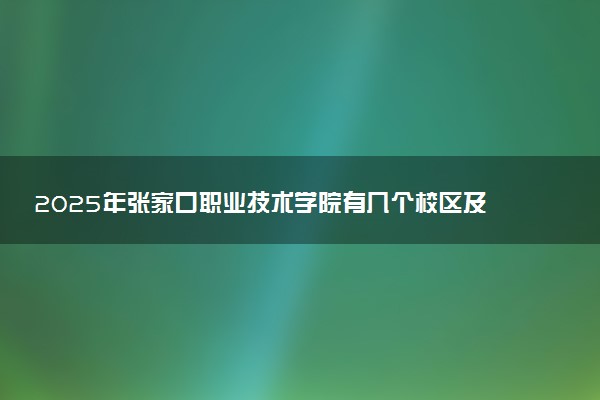 2025年张家口职业技术学院有几个校区及校区地址公交站点周边环境 新生在哪个校区