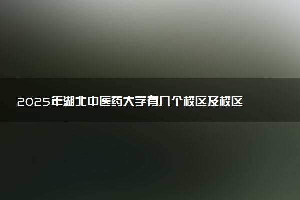 2025年湖北中医药大学有几个校区及校区地址公交站点周边环境 新生在哪个校区