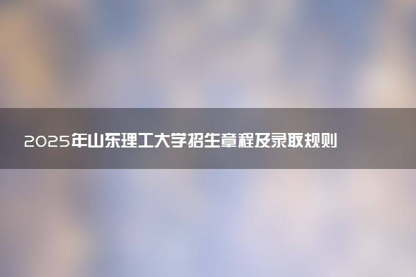 2025年山东理工大学招生章程及录取规则解读