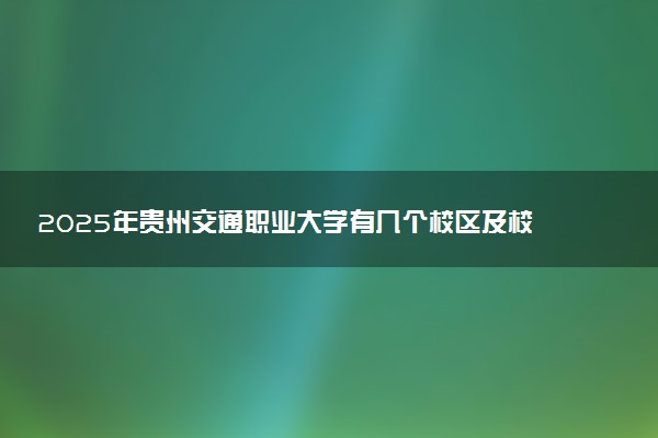 2025年贵州交通职业大学有几个校区及校区地址公交站点周边环境 新生在哪个校区