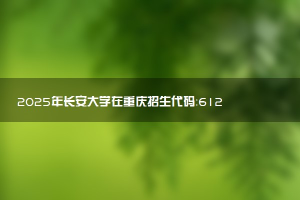 2025年长安大学在重庆招生代码：6124 专业代码及报考指南