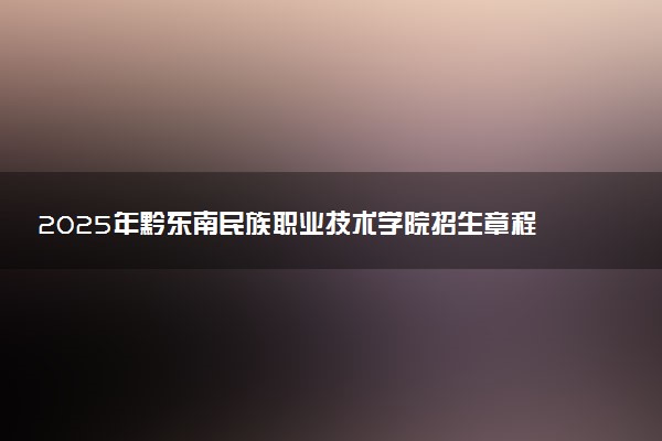 2025年黔东南民族职业技术学院招生章程及录取规则解读