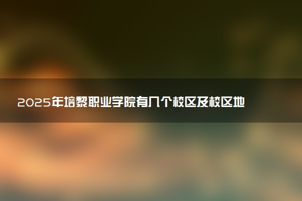 2025年培黎职业学院有几个校区及校区地址公交站点周边环境 新生在哪个校区