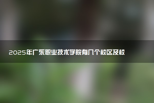 2025年广东职业技术学院有几个校区及校区地址公交站点周边环境 新生在哪个校区