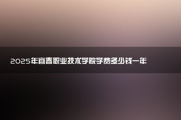 2025年宜春职业技术学院学费多少钱一年及各专业收费标准一览表