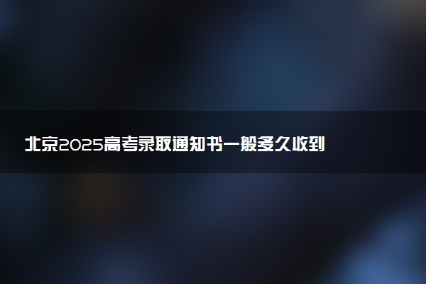 北京2025高考录取通知书一般多久收到 大学通知书发放时间