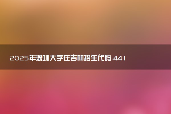 2025年深圳大学在吉林招生代码：4411 专业代码及报考指南
