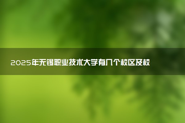 2025年无锡职业技术大学有几个校区及校区地址公交站点周边环境 新生在哪个校区