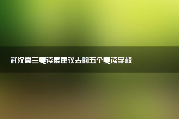 武汉高三复读最建议去的五个复读学校