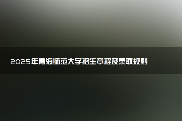 2025年青海师范大学招生章程及录取规则解读