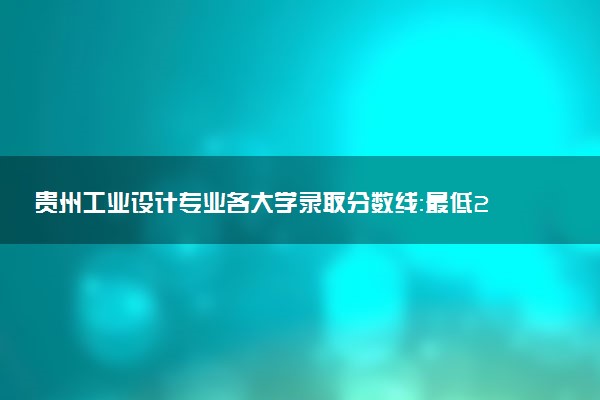 贵州工业设计专业各大学录取分数线：最低264分能上 开设院校及位次