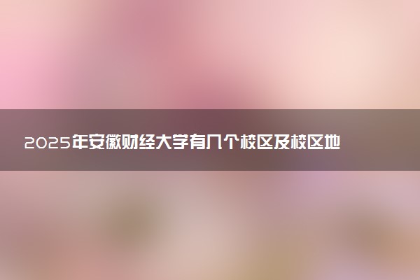 2025年安徽财经大学有几个校区及校区地址公交站点周边环境 新生在哪个校区