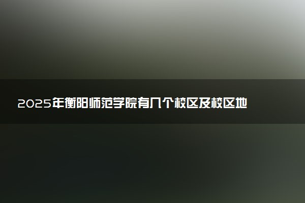 2025年衡阳师范学院有几个校区及校区地址公交站点周边环境 新生在哪个校区