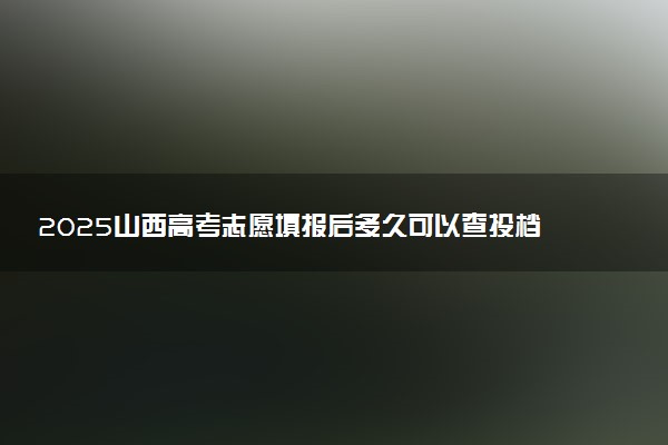 2025山西高考志愿填报后多久可以查投档状态 附查询时间及入口