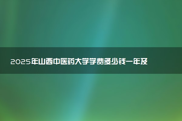 2025年山西中医药大学学费多少钱一年及各专业收费标准一览表