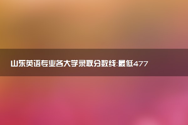 山东英语专业各大学录取分数线：最低477分能上 开设院校及位次