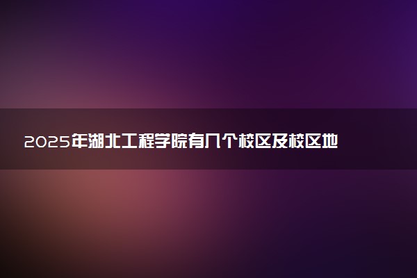 2025年湖北工程学院有几个校区及校区地址公交站点周边环境 新生在哪个校区