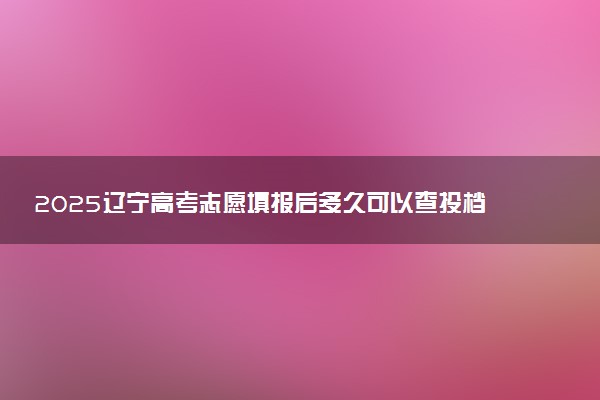 2025辽宁高考志愿填报后多久可以查投档状态 附查询时间及入口