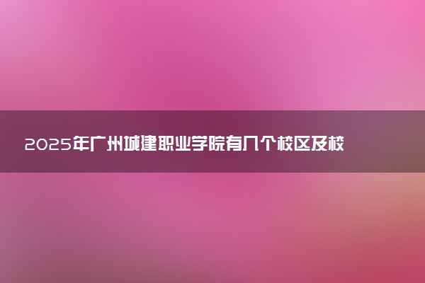 2025年广州城建职业学院有几个校区及校区地址公交站点周边环境 新生在哪个校区