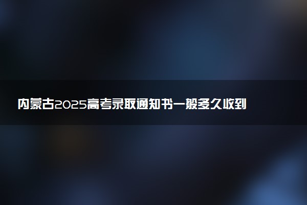 内蒙古2025高考录取通知书一般多久收到 大学通知书发放时间