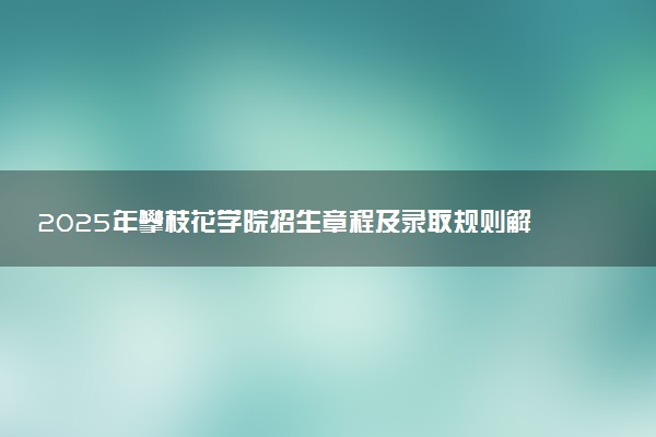 2025年攀枝花学院招生章程及录取规则解读