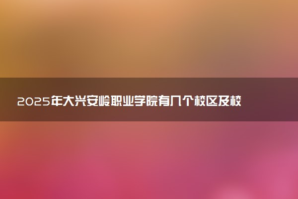 2025年大兴安岭职业学院有几个校区及校区地址公交站点周边环境 新生在哪个校区